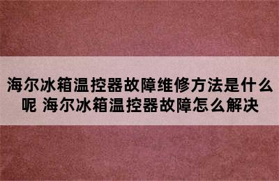 海尔冰箱温控器故障维修方法是什么呢 海尔冰箱温控器故障怎么解决